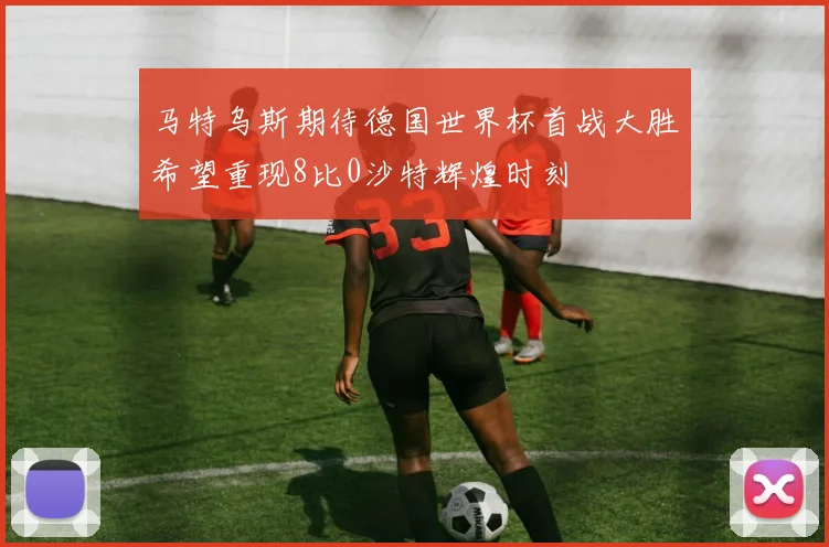 马特乌斯期待德国世界杯首战大胜希望重现8比0沙特辉煌时刻