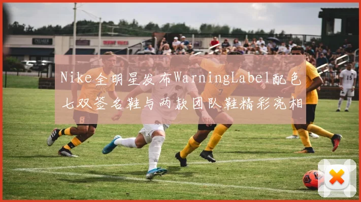 Nike全明星发布WarningLabel配色七双签名鞋与两款团队鞋精彩亮相