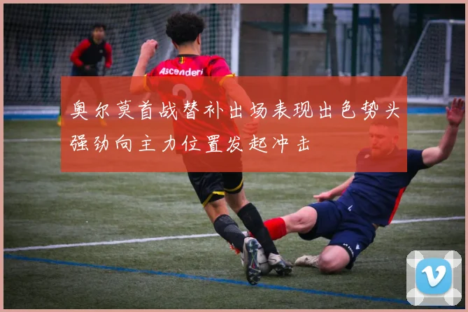 奥尔莫首战替补出场表现出色势头强劲向主力位置发起冲击