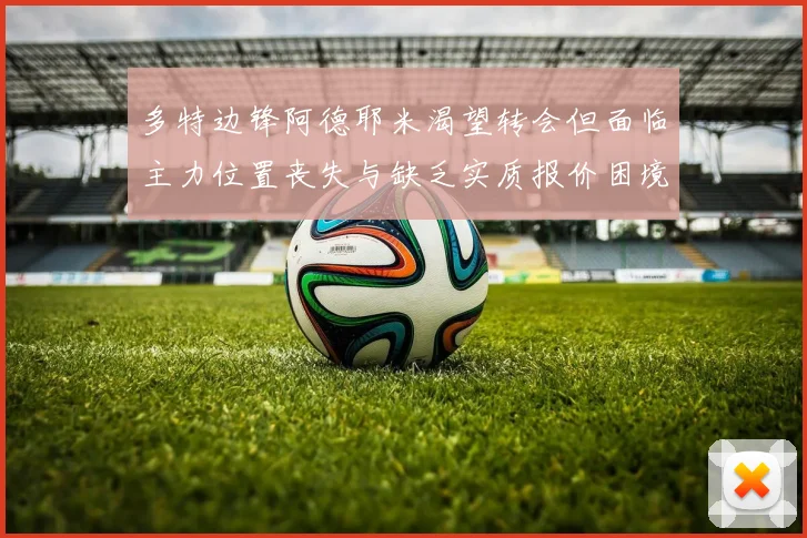 多特边锋阿德耶米渴望转会但面临主力位置丧失与缺乏实质报价困境