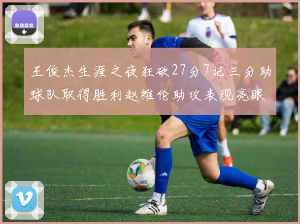 王俊杰生涯之夜狂砍27分7记三分助球队取得胜利赵维伦助攻表现亮眼