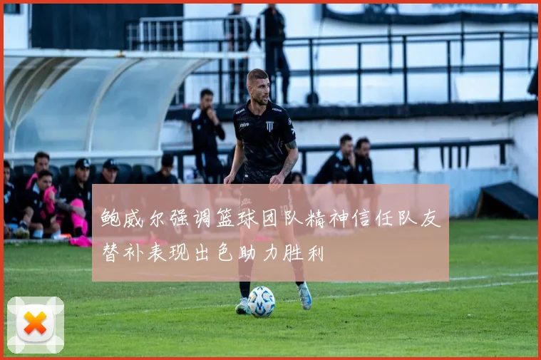 鲍威尔强调篮球团队精神信任队友替补表现出色助力胜利