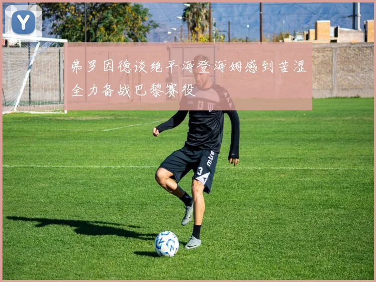 弗罗因德谈绝平海登海姆感到苦涩全力备战巴黎赛役