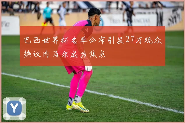 巴西世界杯名单公布引发27万观众热议内马尔成为焦点