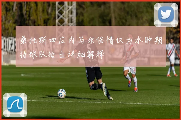 桑托斯回应内马尔伤情仅为水肿期待球队给出详细解释