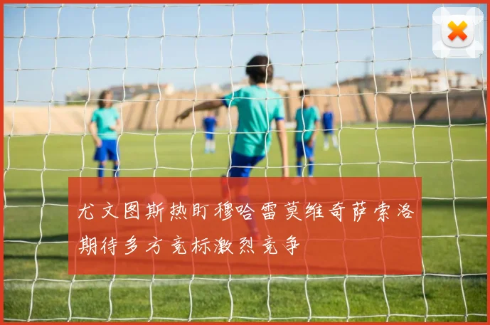 尤文图斯热盯穆哈雷莫维奇萨索洛期待多方竞标激烈竞争