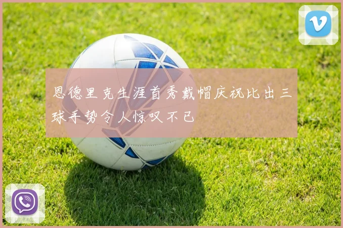 恩德里克生涯首秀戴帽庆祝比出三球手势令人惊叹不已