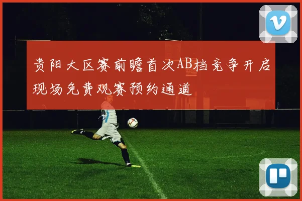 贵阳大区赛前瞻首次AB档竞争开启现场免费观赛预约通道