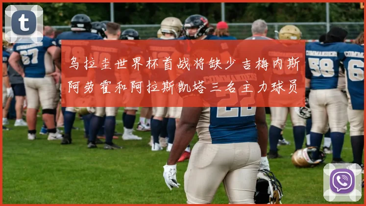 乌拉圭世界杯首战将缺少吉梅内斯阿劳霍和阿拉斯凯塔三名主力球员
