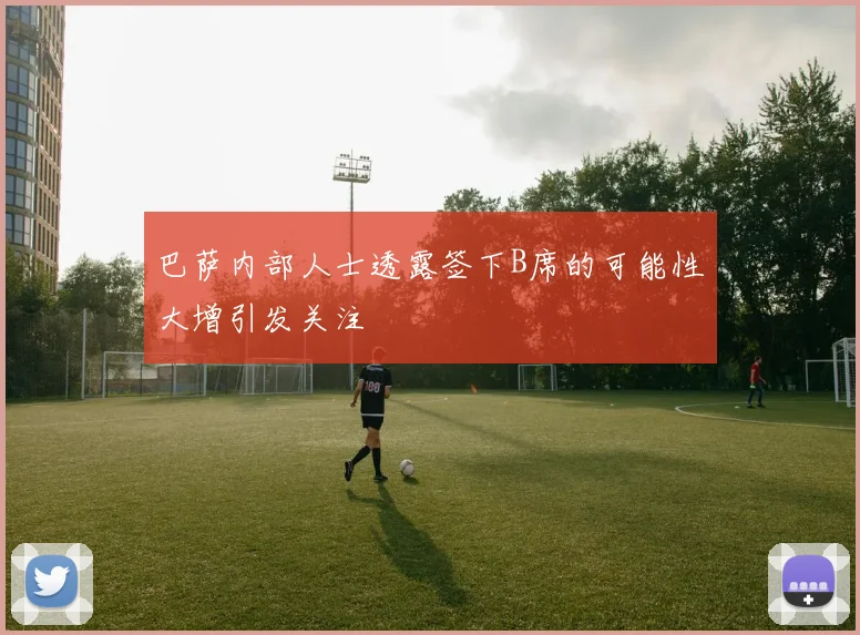 巴萨内部人士透露签下B席的可能性大增引发关注