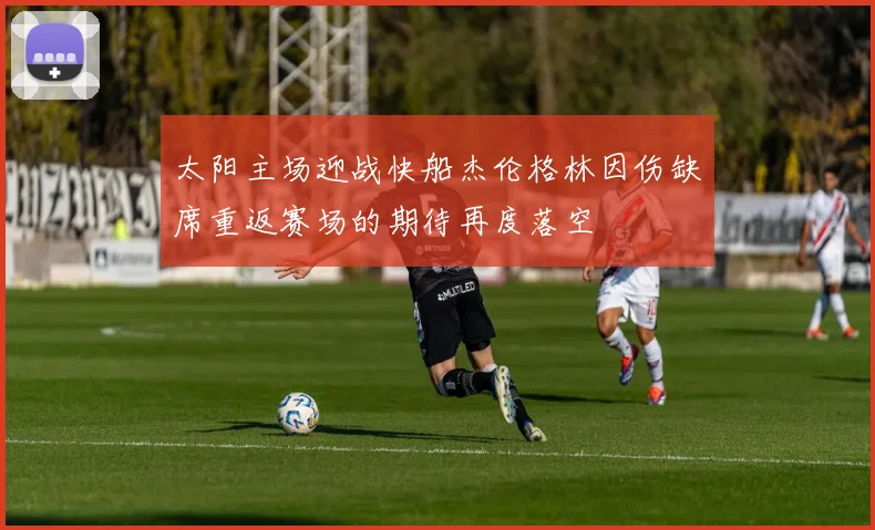 太阳主场迎战快船杰伦格林因伤缺席重返赛场的期待再度落空