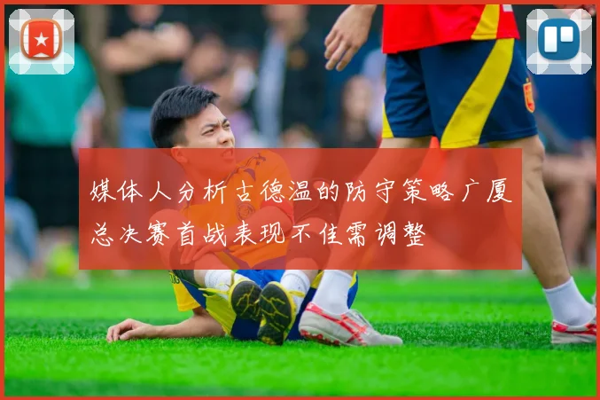 媒体人分析古德温的防守策略广厦总决赛首战表现不佳需调整