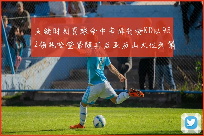 关键时刻罚球命中率排行榜KD以952领跑哈登紧随其后亚历山大位列第六