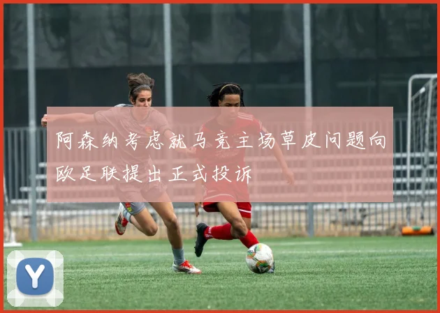 阿森纳考虑就马竞主场草皮问题向欧足联提出正式投诉