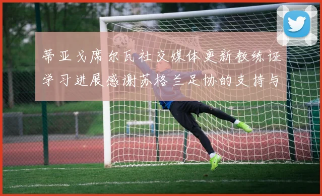 蒂亚戈席尔瓦社交媒体更新教练证学习进展感谢苏格兰足协的支持与帮助