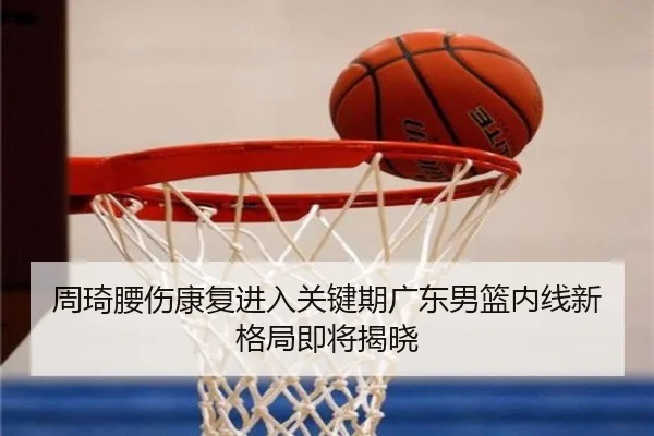 周琦腰伤康复进入关键期广东男篮内线新格局即将揭晓 - QSSPORTS